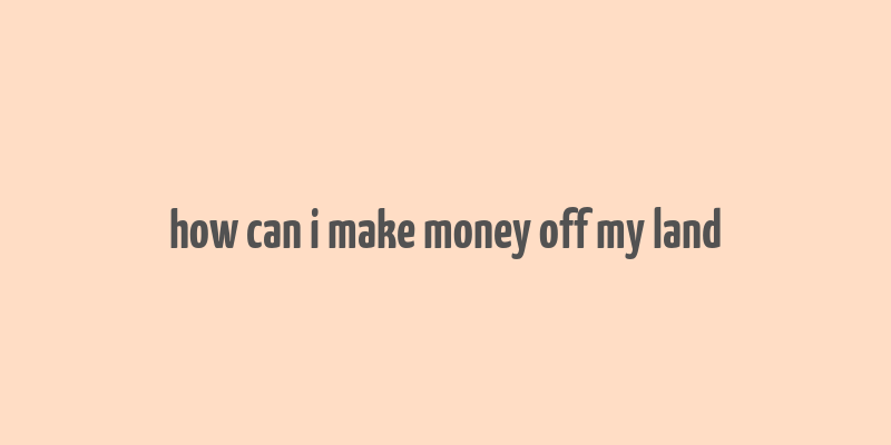 how can i make money off my land