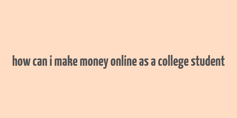 how can i make money online as a college student