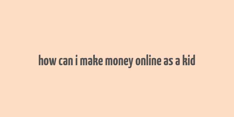 how can i make money online as a kid