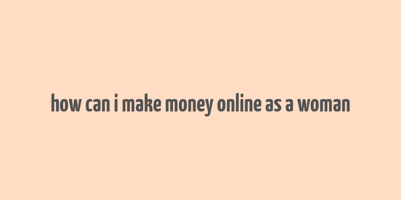 how can i make money online as a woman