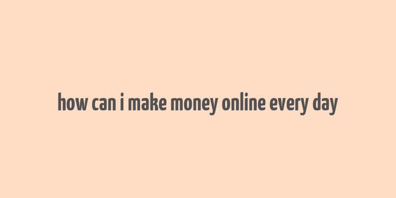 how can i make money online every day