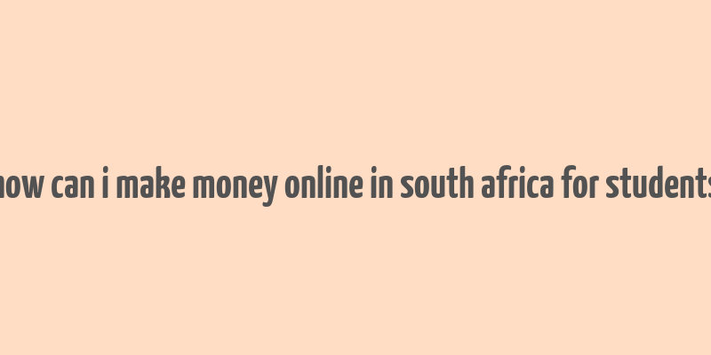 how can i make money online in south africa for students