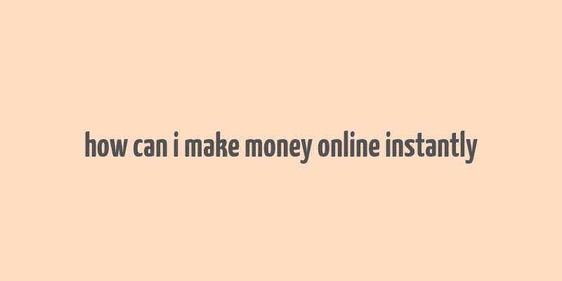 how can i make money online instantly