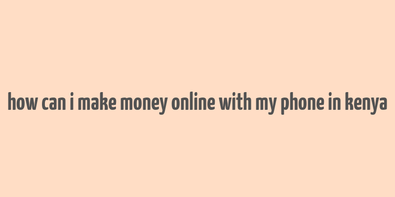 how can i make money online with my phone in kenya