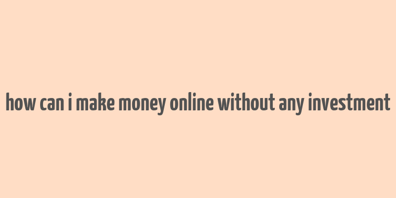 how can i make money online without any investment