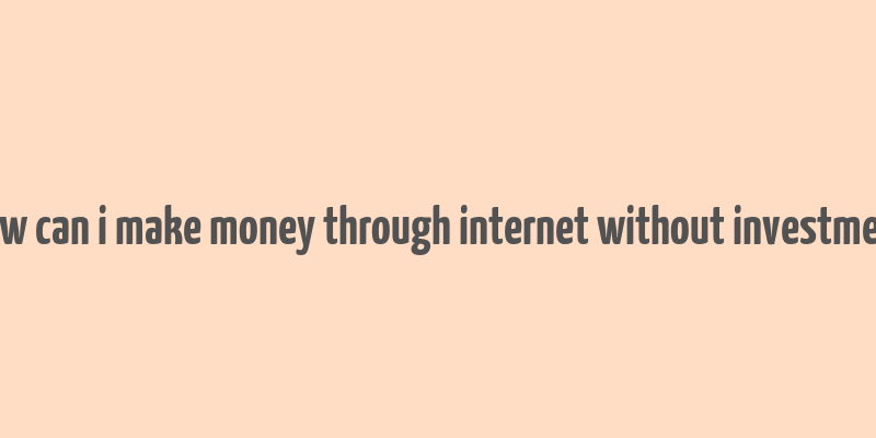 how can i make money through internet without investment