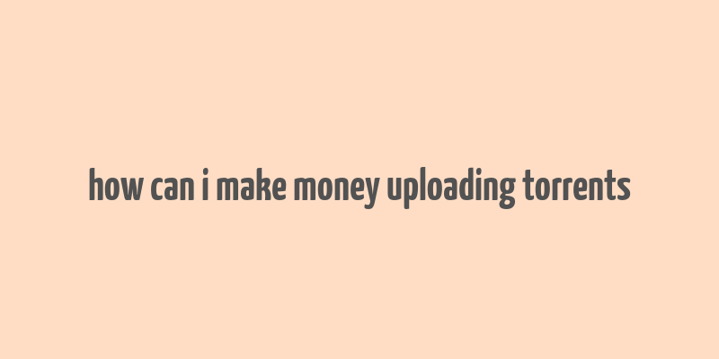 how can i make money uploading torrents