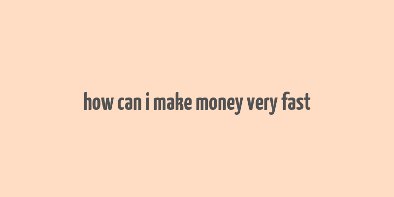 how can i make money very fast