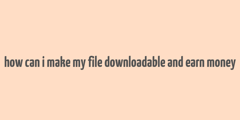 how can i make my file downloadable and earn money