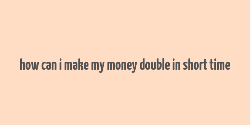 how can i make my money double in short time