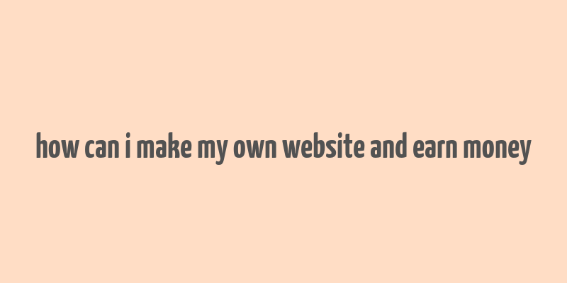 how can i make my own website and earn money