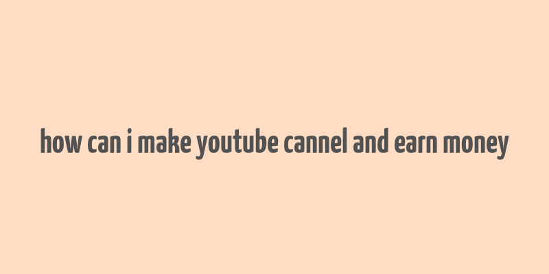 how can i make youtube cannel and earn money