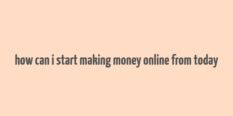 how can i start making money online from today