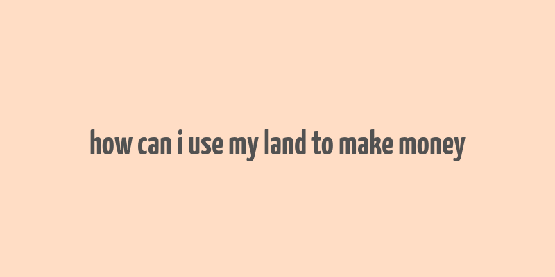 how can i use my land to make money