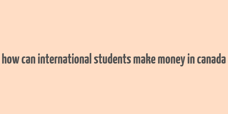 how can international students make money in canada