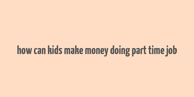 how can kids make money doing part time job