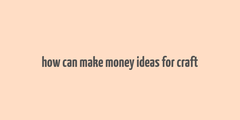 how can make money ideas for craft