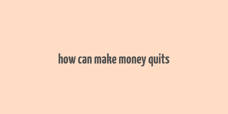 how can make money quits