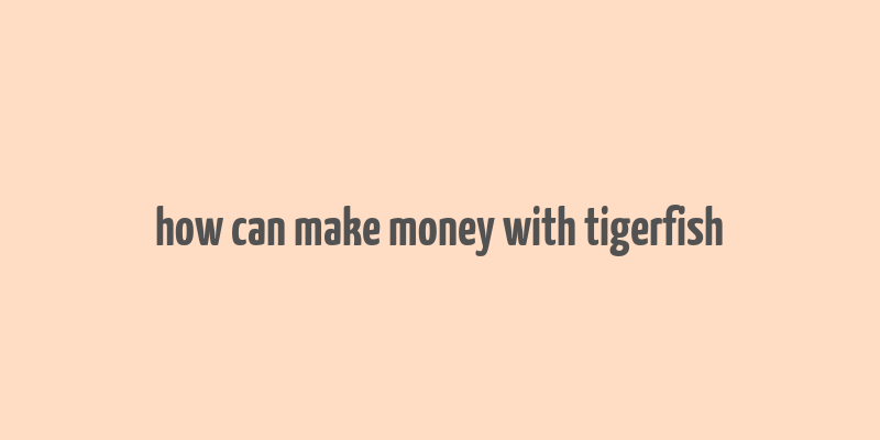 how can make money with tigerfish