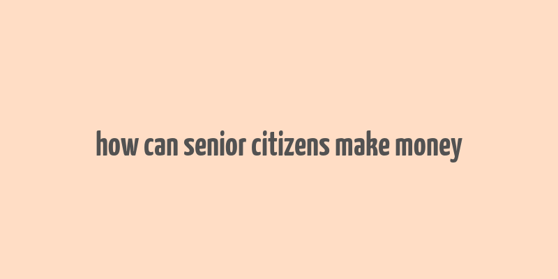 how can senior citizens make money