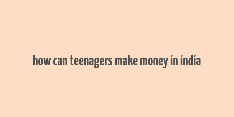 how can teenagers make money in india