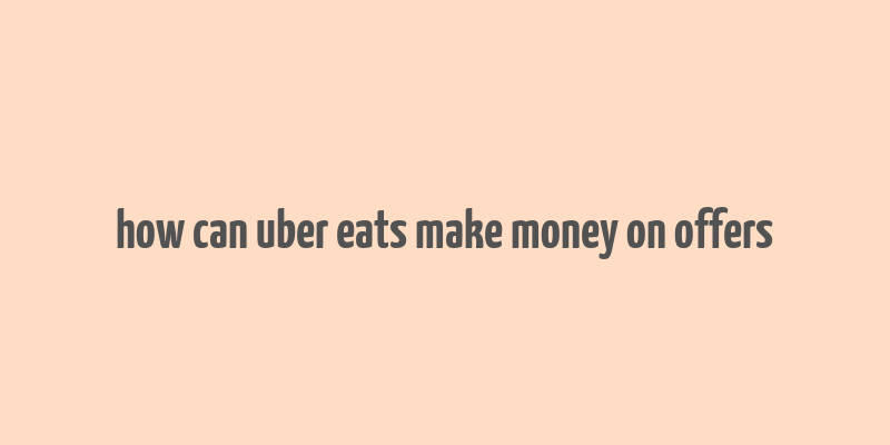 how can uber eats make money on offers