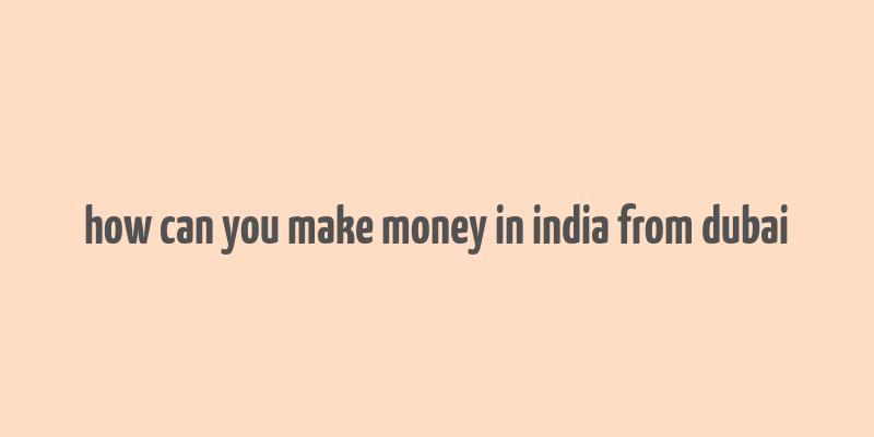 how can you make money in india from dubai