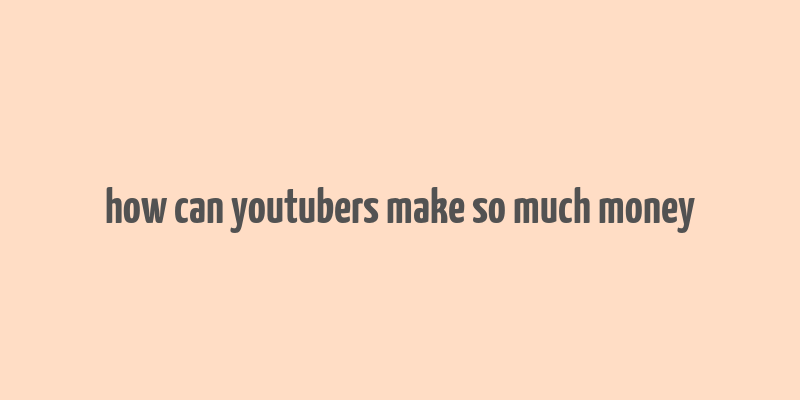 how can youtubers make so much money