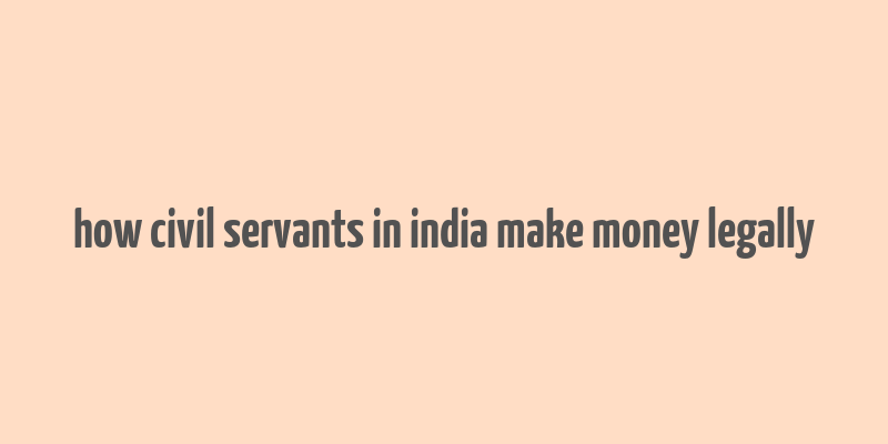 how civil servants in india make money legally