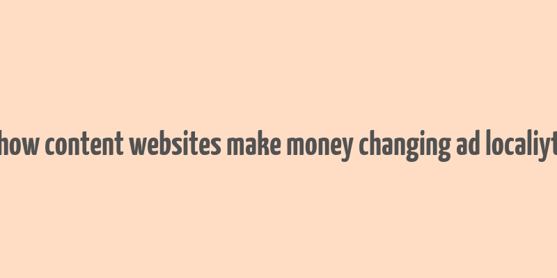 how content websites make money changing ad localiyt