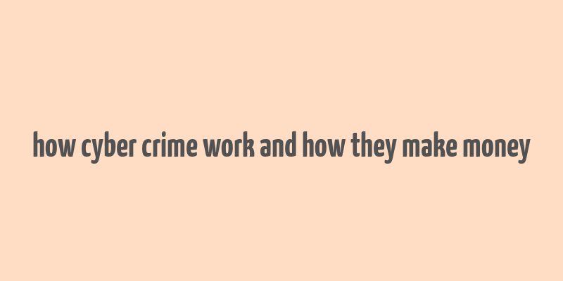 how cyber crime work and how they make money