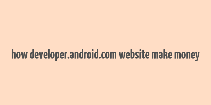 how developer.android.com website make money