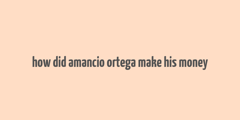 how did amancio ortega make his money