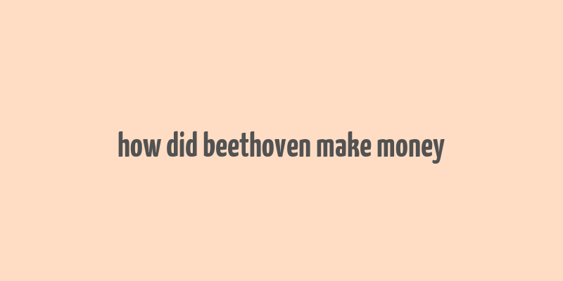 how did beethoven make money