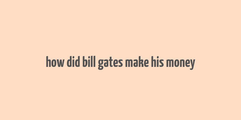 how did bill gates make his money