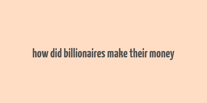 how did billionaires make their money