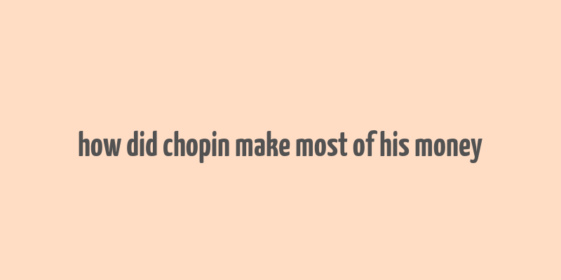 how did chopin make most of his money