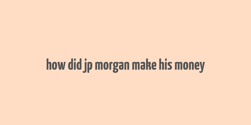 how did jp morgan make his money