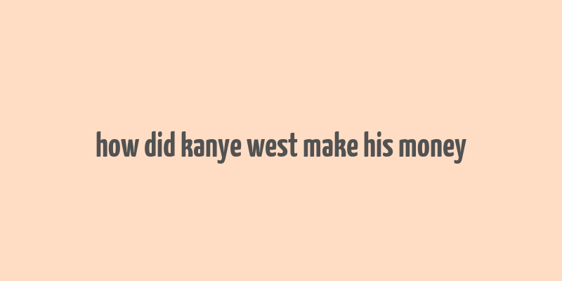 how did kanye west make his money