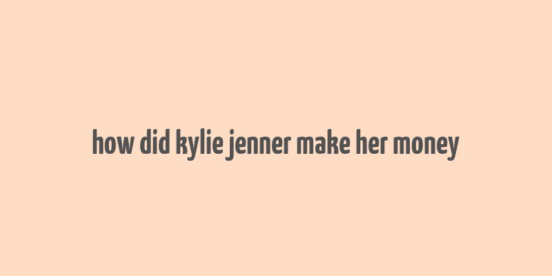 how did kylie jenner make her money