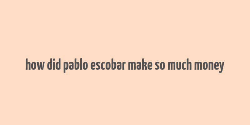 how did pablo escobar make so much money