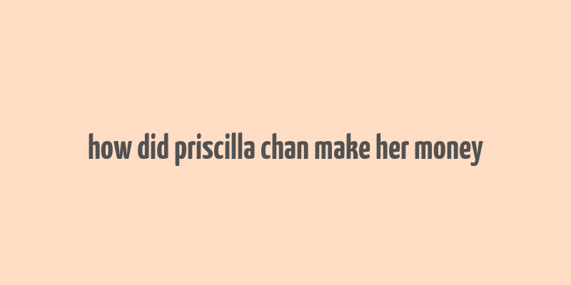 how did priscilla chan make her money