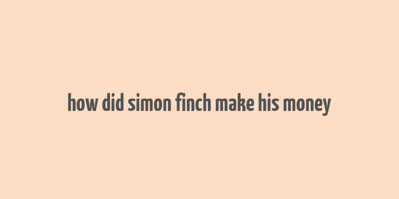 how did simon finch make his money