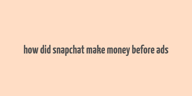 how did snapchat make money before ads