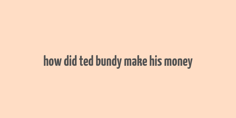 how did ted bundy make his money