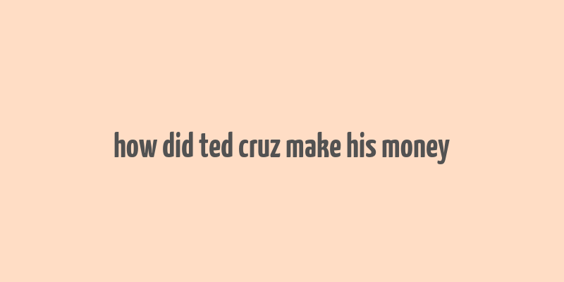 how did ted cruz make his money