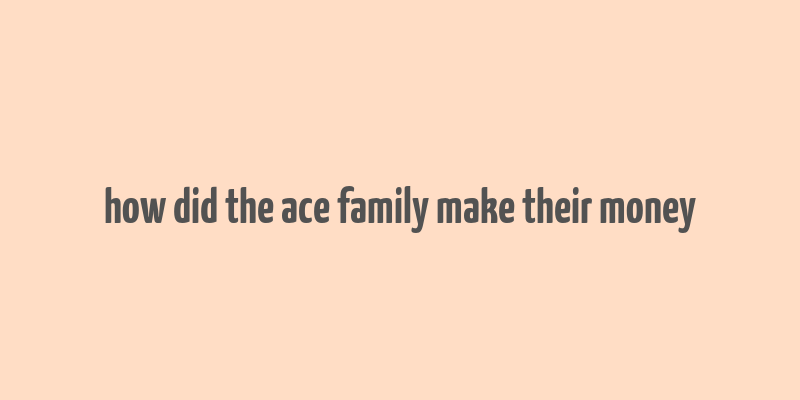 how did the ace family make their money