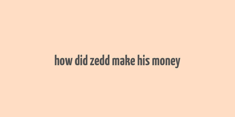 how did zedd make his money