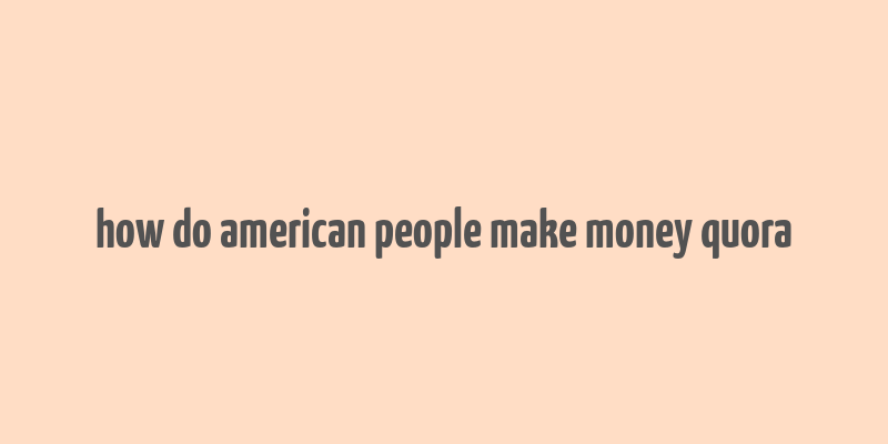 how do american people make money quora