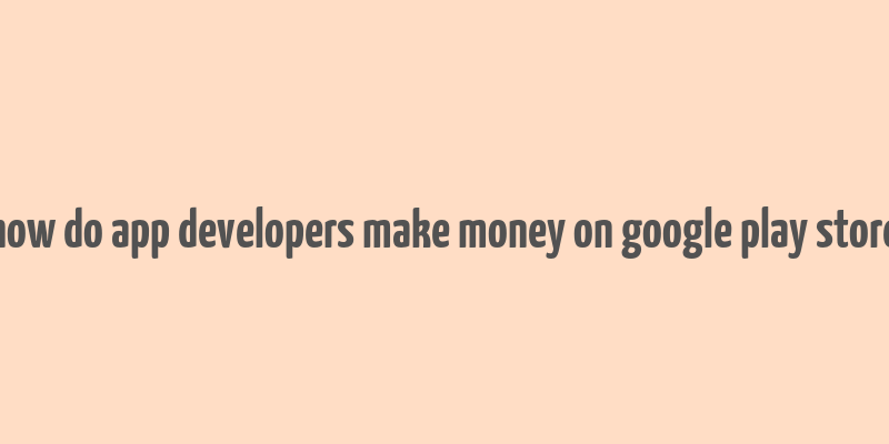 how do app developers make money on google play store